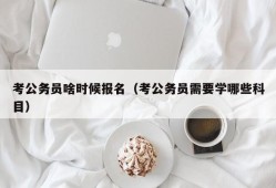 考公务员啥时候报名（考公务员需要学哪些科目）