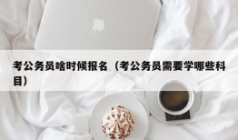 考公务员啥时候报名（考公务员需要学哪些科目）