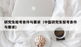 研究生报考条件与要求（中医研究生报考条件与要求）