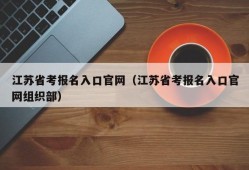 江苏省考报名入口官网（江苏省考报名入口官网组织部）