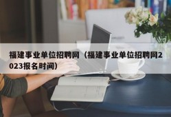 福建事业单位招聘网（福建事业单位招聘网2023报名时间）