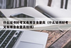 什么证书好考又有用含金量高（什么证书好考又有用含金量高挂钱）