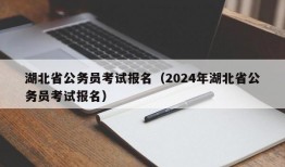 湖北省公务员考试报名（2024年湖北省公务员考试报名）