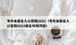 专升本报名入口官网2022（专升本报名入口官网2022报名时间河南）