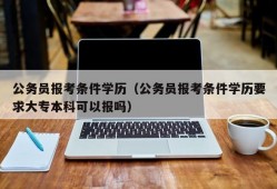 公务员报考条件学历（公务员报考条件学历要求大专本科可以报吗）