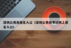 深圳公务员报名入口（深圳公务员考试网上报名入口）