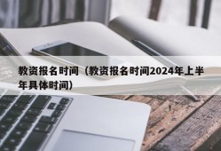 教资报名时间（教资报名时间2024年上半年具体时间）