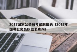 2017国家公务员考试职位表（2017年国考公务员职位表查询）