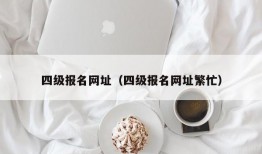 四级报名网址（四级报名网址繁忙）