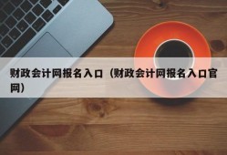 财政会计网报名入口（财政会计网报名入口官网）