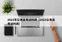 2021年公务员考试时间（2023公务员考试时间）