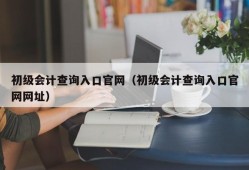 初级会计查询入口官网（初级会计查询入口官网网址）