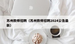 苏州教师招聘（苏州教师招聘2024公告最新）