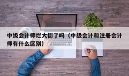 中级会计师烂大街了吗（中级会计和注册会计师有什么区别）