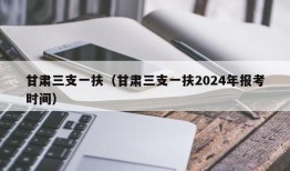 甘肃三支一扶（甘肃三支一扶2024年报考时间）