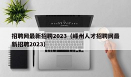 招聘网最新招聘2023（嵊州人才招聘网最新招聘2023）