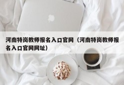 河南特岗教师报名入口官网（河南特岗教师报名入口官网网址）