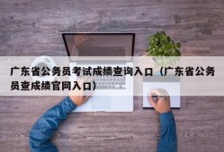 广东省公务员考试成绩查询入口（广东省公务员查成绩官网入口）