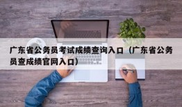 广东省公务员考试成绩查询入口（广东省公务员查成绩官网入口）