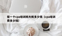 报一个cpa培训班大概多少钱（cpa培训费多少钱）