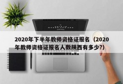 2020年下半年教师资格证报名（2020年教师资格证报名人数陕西有多少?）