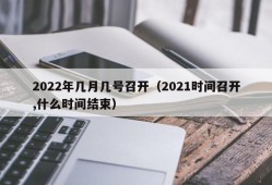 2022年几月几号召开（2021时间召开,什么时间结束）