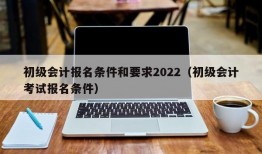 初级会计报名条件和要求2022（初级会计考试报名条件）