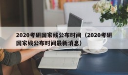 2020考研国家线公布时间（2020考研国家线公布时间最新消息）