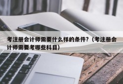 考注册会计师需要什么样的条件?（考注册会计师需要考哪些科目）