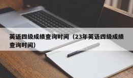 英语四级成绩查询时间（23年英语四级成绩查询时间）