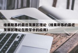 维果斯基的最近发展区理论（维果斯基的最近发展区理论在教学中的应用）