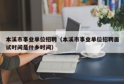 本溪市事业单位招聘（本溪市事业单位招聘面试时间是什乡时间）