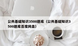 公共基础知识3500题库（公共基础知识3500题库百度网盘）