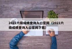 2021六级成绩查询入口官网（2021六级成绩查询入口官网下载）