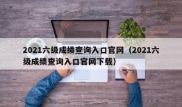 2021六级成绩查询入口官网（2021六级成绩查询入口官网下载）