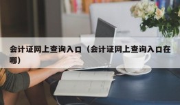 会计证网上查询入口（会计证网上查询入口在哪）