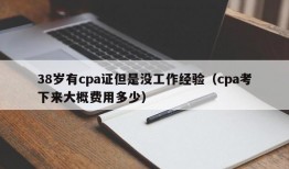 38岁有cpa证但是没工作经验（cpa考下来大概费用多少）