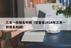 三支一扶报名时间（甘肃省2024年三支一扶报名时间）