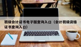 初级会计证书电子版查询入口（会计初级资格证书查询入口）