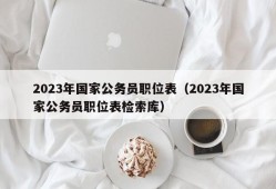 2023年国家公务员职位表（2023年国家公务员职位表检索库）