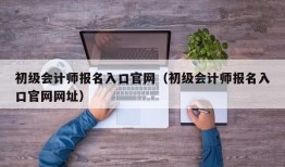 初级会计师报名入口官网（初级会计师报名入口官网网址）