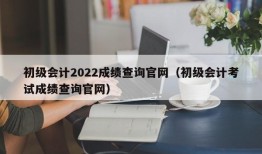 初级会计2022成绩查询官网（初级会计考试成绩查询官网）