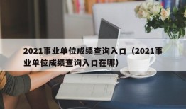 2021事业单位成绩查询入口（2021事业单位成绩查询入口在哪）