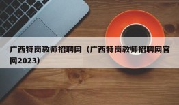 广西特岗教师招聘网（广西特岗教师招聘网官网2023）