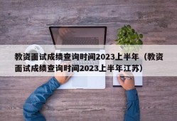 教资面试成绩查询时间2023上半年（教资面试成绩查询时间2023上半年江苏）