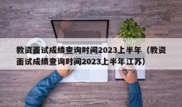 教资面试成绩查询时间2023上半年（教资面试成绩查询时间2023上半年江苏）