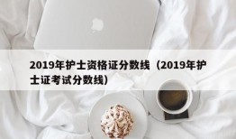 2019年护士资格证分数线（2019年护士证考试分数线）