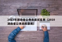 2013年湖南省公务员面试名单（2010湖南省公务员拟录用）