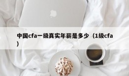 中国cfa一级真实年薪是多少（1级cfa）