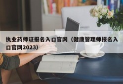 执业药师证报名入口官网（健康管理师报名入口官网2023）